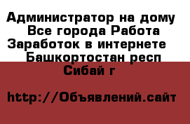 Администратор на дому  - Все города Работа » Заработок в интернете   . Башкортостан респ.,Сибай г.